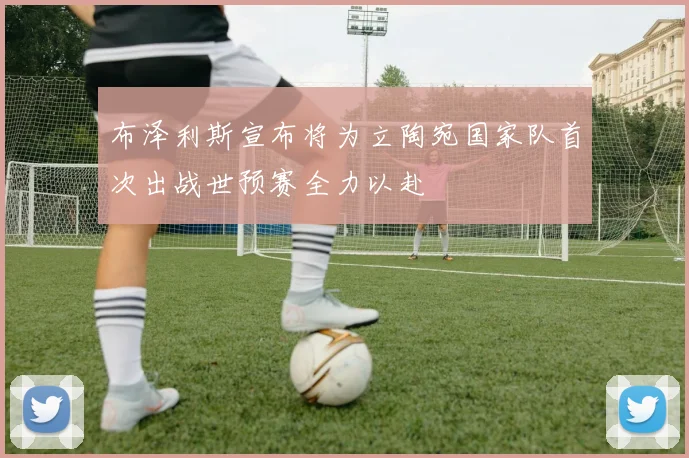 布泽利斯宣布将为立陶宛国家队首次出战世预赛全力以赴
