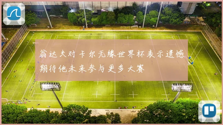 翁达夫对卡尔无缘世界杯表示遗憾期待他未来参与更多大赛