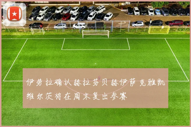 伊劳拉确认赫拉芬贝赫伊萨克雅凯维尔茨将在周末复出参赛