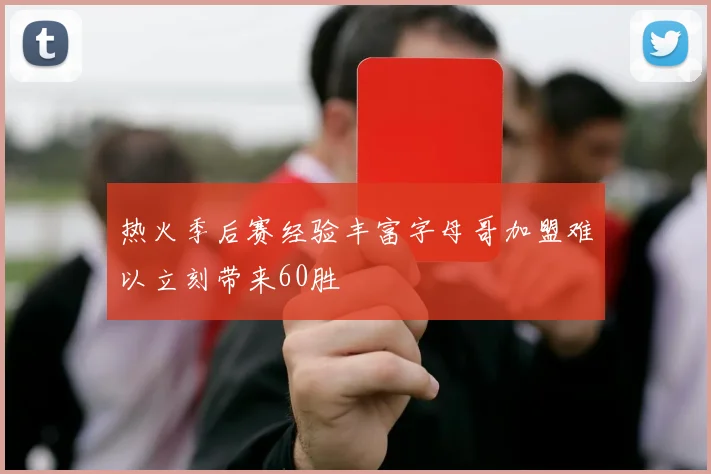 热火季后赛经验丰富字母哥加盟难以立刻带来60胜