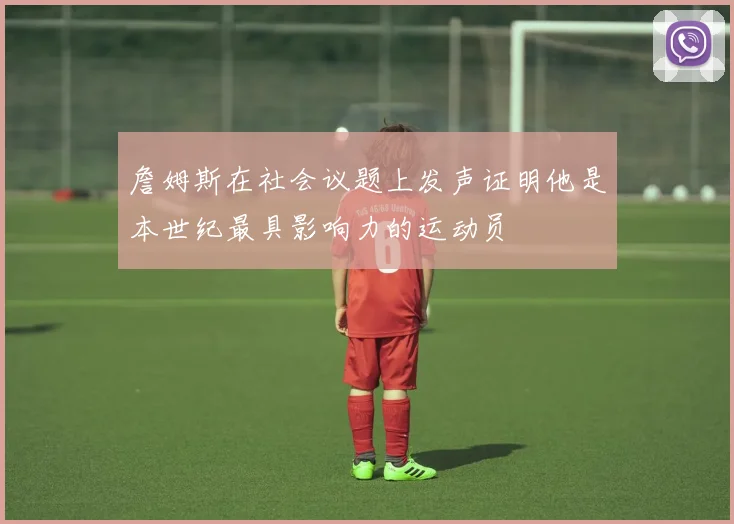 詹姆斯在社会议题上发声证明他是本世纪最具影响力的运动员