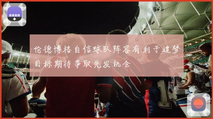 伦德博格自信球队阵容有利于追梦目标期待争取先发机会