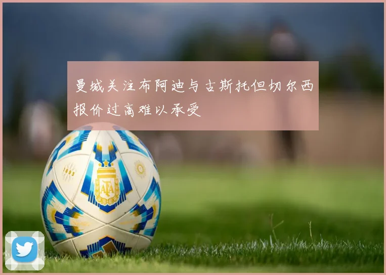 曼城关注布阿迪与古斯托但切尔西报价过高难以承受