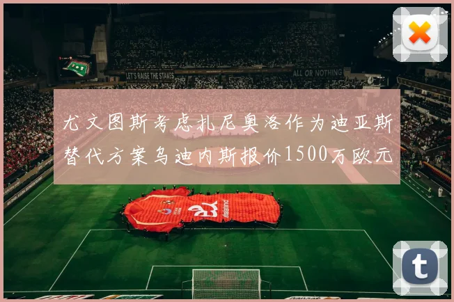 尤文图斯考虑扎尼奥洛作为迪亚斯替代方案乌迪内斯报价1500万欧元起步