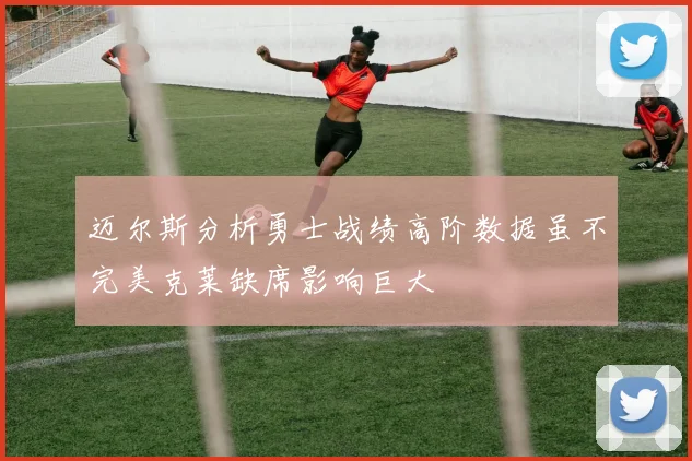 迈尔斯分析勇士战绩高阶数据虽不完美克莱缺席影响巨大