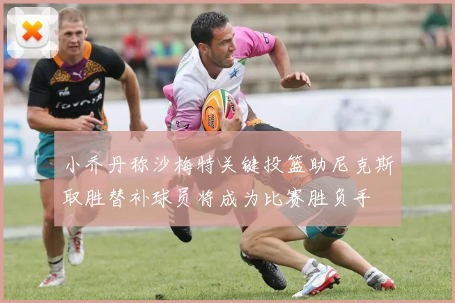 小乔丹称沙梅特关键投篮助尼克斯取胜替补球员将成为比赛胜负手
