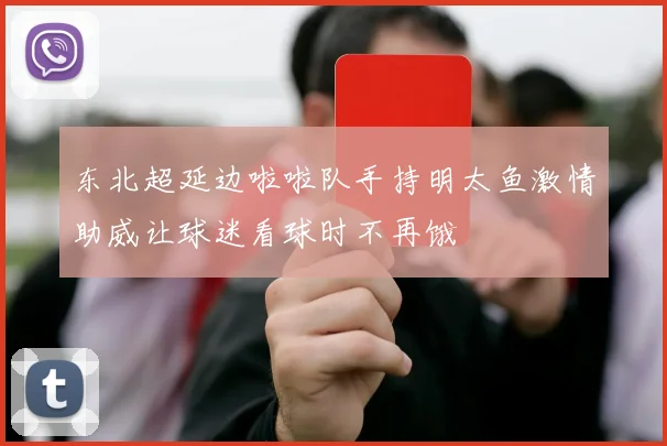 东北超延边啦啦队手持明太鱼激情助威让球迷看球时不再饿