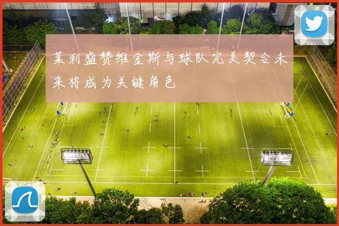 莱利盛赞维金斯与球队完美契合未来将成为关键角色