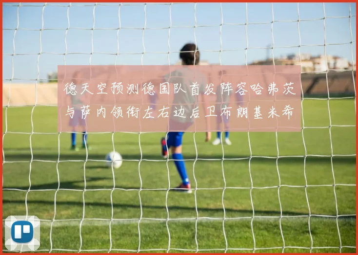 德天空预测德国队首发阵容哈弗茨与萨内领衔左右边后卫布朗基米希出战