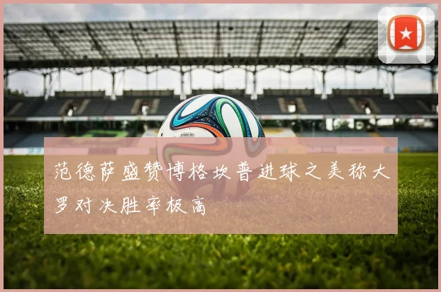 范德萨盛赞博格坎普进球之美称大罗对决胜率极高
