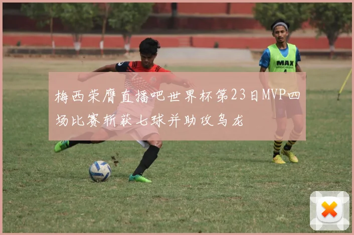 梅西荣膺直播吧世界杯第23日MVP四场比赛斩获七球并助攻乌龙